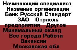 Начинающий специалист › Название организации ­ Банк Русский Стандарт, ЗАО › Отрасль предприятия ­ Другое › Минимальный оклад ­ 1 - Все города Работа » Вакансии   . Московская обл.,Железнодорожный г.